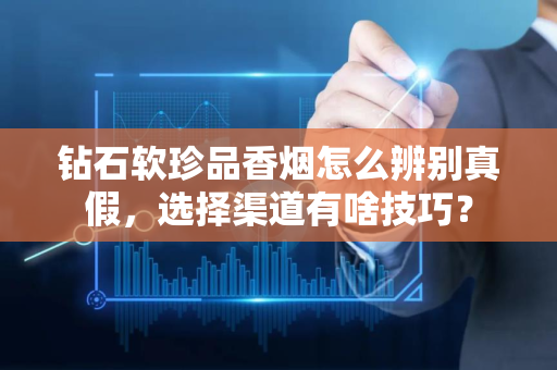 钻石软珍品香烟怎么辨别真假，选择渠道有啥技巧？